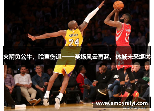 火箭负公牛，哈登伤退——赛场风云再起，休城未来堪忧