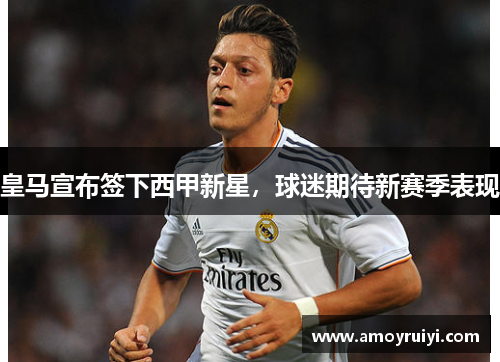 皇马宣布签下西甲新星，球迷期待新赛季表现