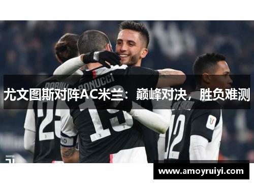 尤文图斯对阵AC米兰：巅峰对决，胜负难测